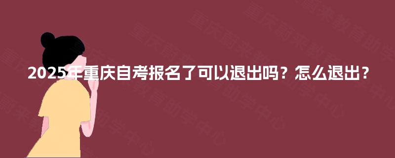 2025年重庆自考报名了可以退出吗？怎么退出？