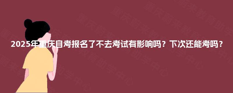 2025年重庆自考报名了不去考试有影响吗？下次还能考吗？