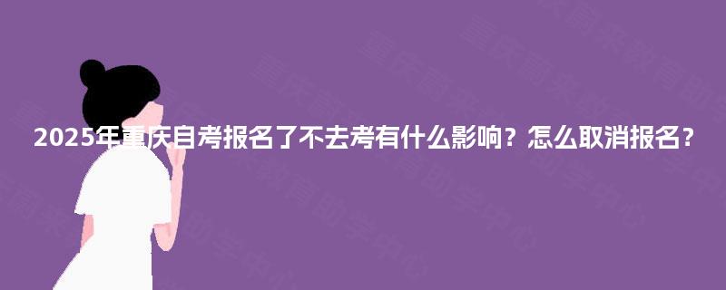 2025年重庆自考报名了不去考有什么影响？怎么取消报名？