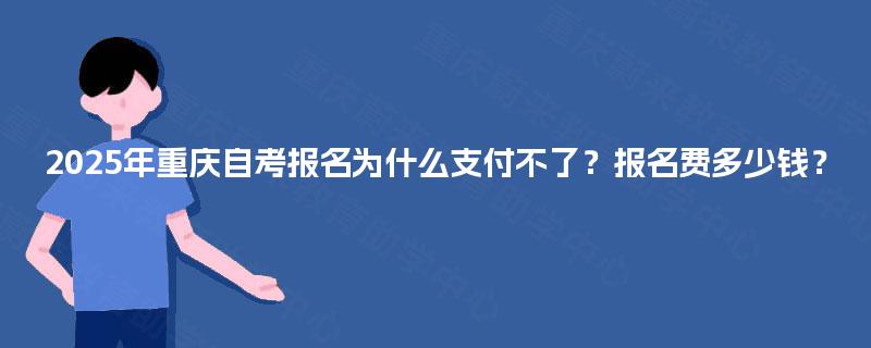 2025年重庆自考报名为什么支付不了？报名费多少钱？