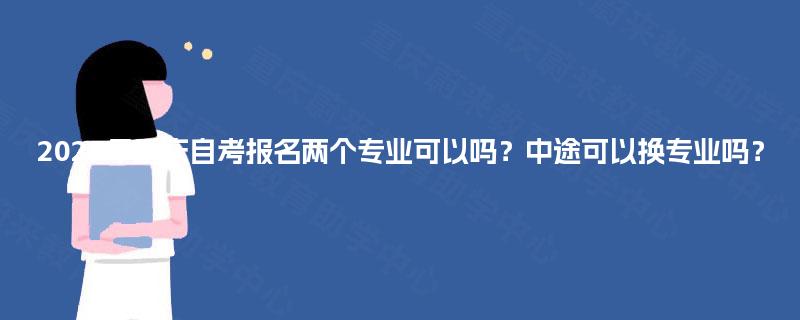 2025年重庆自考报名两个专业可以吗？中途可以换专业吗？