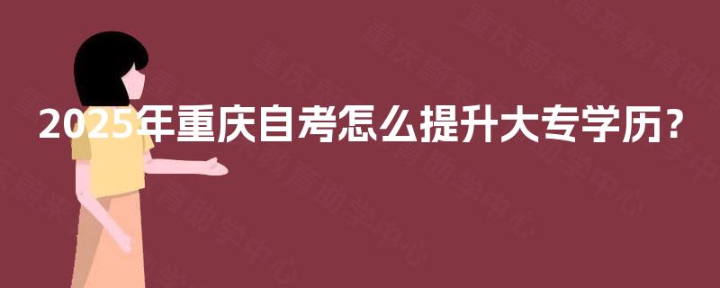 2025年重庆自考怎么提升大专学历？