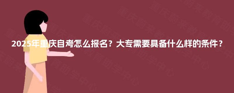 2025年重庆自考怎么报名?大专需要具备什么样的条件? 2025年重庆自考怎么报名?大专需要具备什么样的条件?