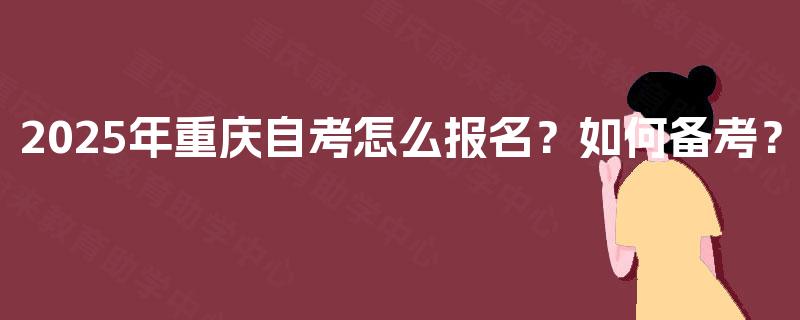 2025年重庆自考怎么报名?如何备考? 2025年重庆自考怎么报名?如何备考?