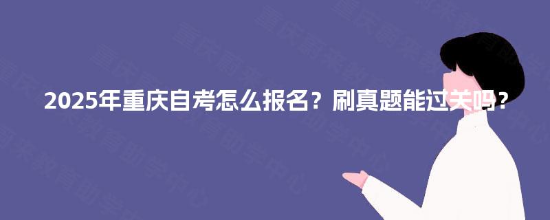 2025年重庆自考怎么报名？刷真题能过关吗？