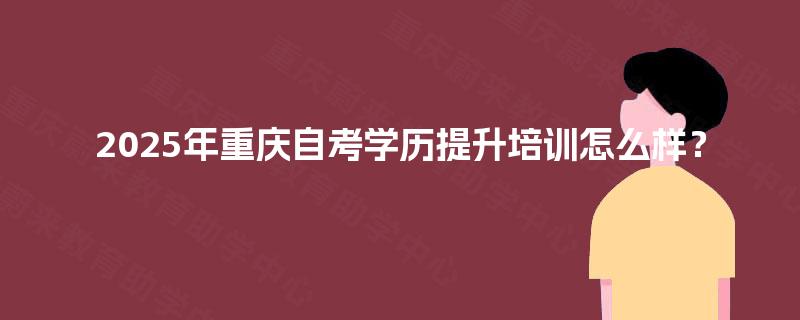 2025年重庆自考学历提升培训怎么样？