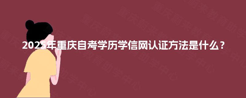 2025年重庆自考学历学信网认证方法是什么? 2025年重庆自考学历学信网认证方法是什么?