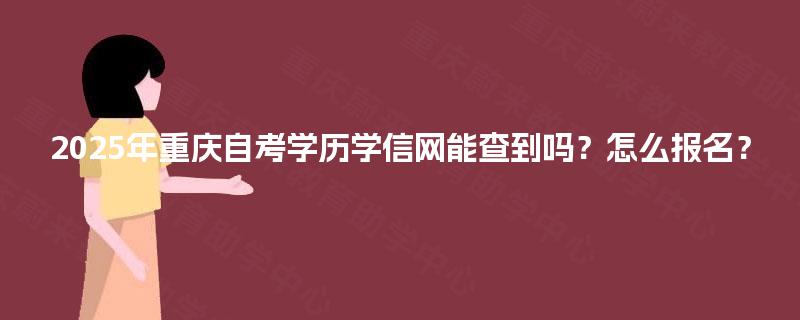 2025年重庆自考学历学信网能查到吗？怎么报名？