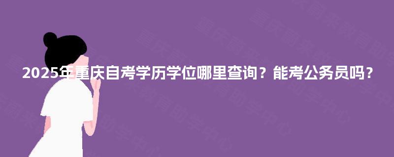 2025年重庆自考学历学位哪里查询?能考公务员吗? 2025年重庆自考学历学位哪里查询?能考公务员吗?
