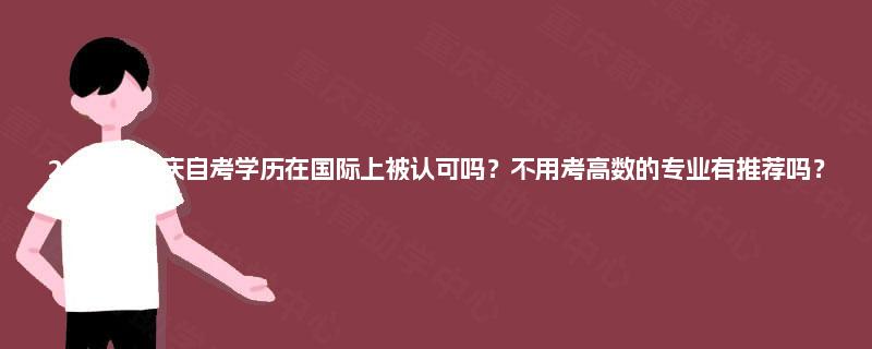 2025年重庆自考学历在国际上被认可吗？不用考高数的专业有推荐吗？