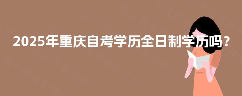 2025年重庆自考学历全日制学历吗？