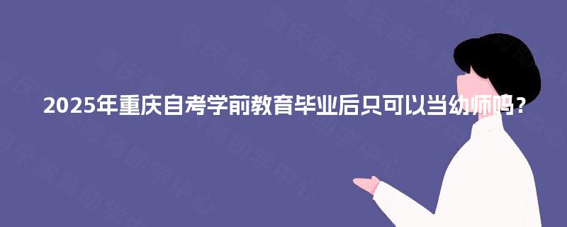 2025年重庆自考学前教育毕业后只可以当幼师吗? 2025年重庆自考学前教育毕业后只可以当幼师吗?