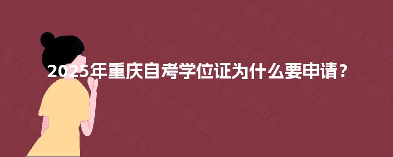 2025年重庆自考学位证为什么要申请? 2025年重庆自考学位证为什么要申请?