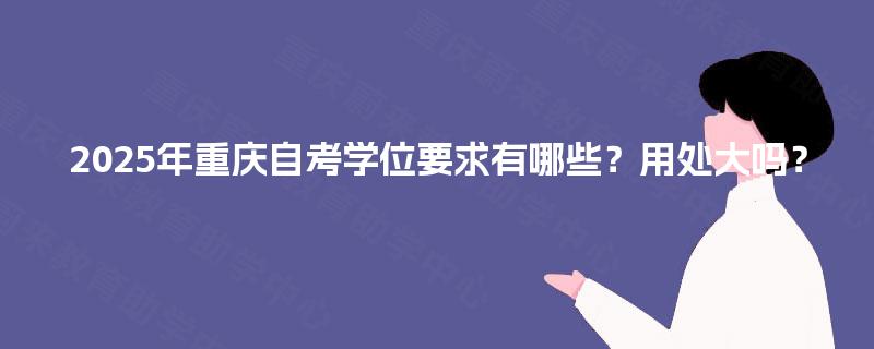 2025年重庆自考学位要求有哪些？用处大吗？