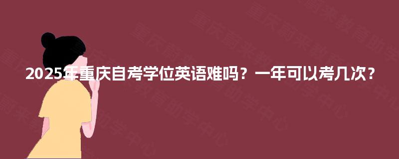 2025年重庆自考学位英语难吗？一年可以考几次？