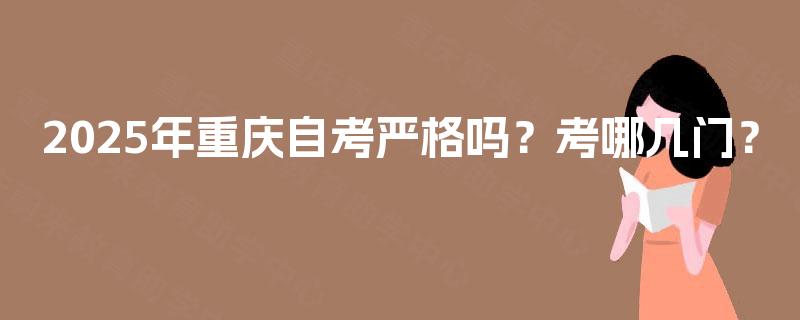 2025年重庆自考严格吗？考哪几门？