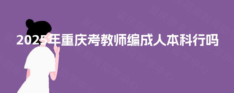 2025年重庆考教师编成人本科行吗
