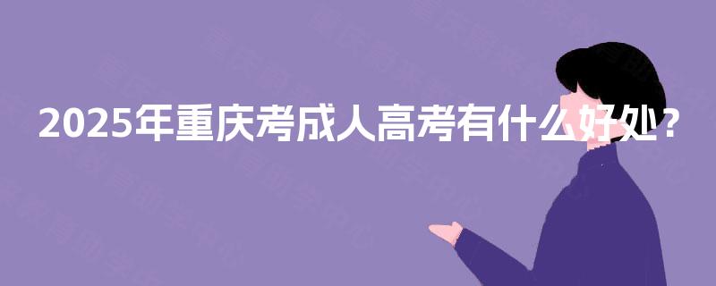 2025年重庆考成人高考有什么好处？