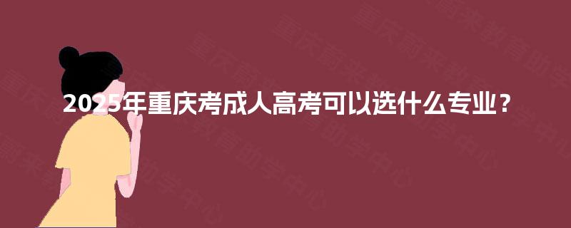 2025年重庆考成人高考可以选什么专业? 2025年重庆考成人高考可以选什么专业?