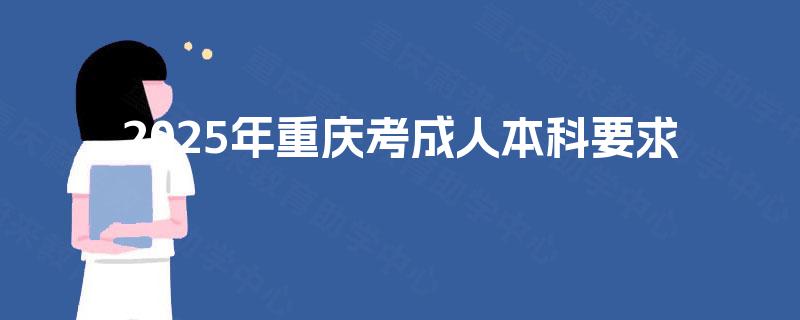 2025年重庆考成人本科要求 2025年重庆考成人本科要求