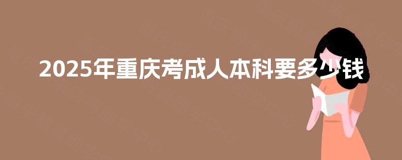 2025年重庆考成人本科要多少钱