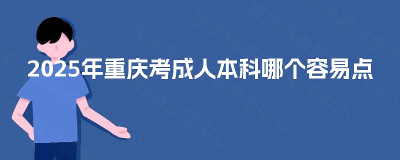 2025年重庆考成人本科哪个容易点