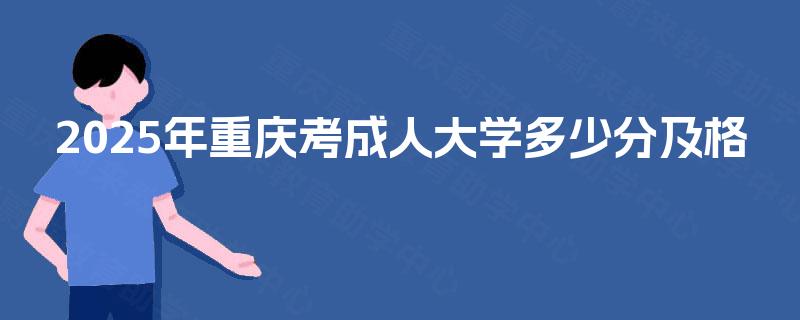 2025年重庆考成人大学多少分及格 2025年重庆考成人大学多少分及格