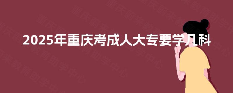 2025年重庆考成人大专要学几科