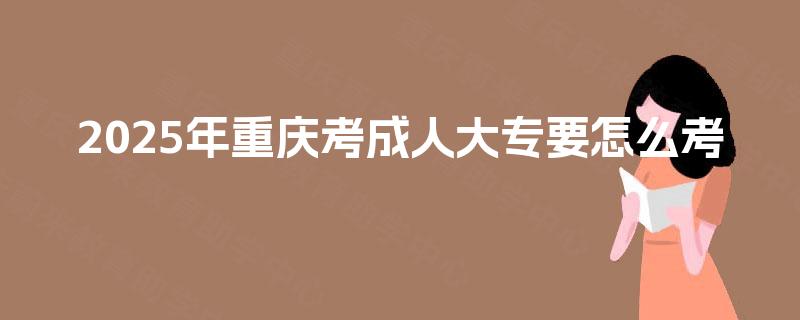 2025年重庆考成人大专要怎么考