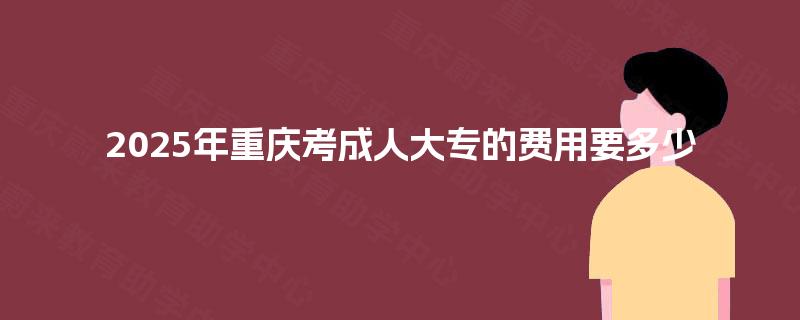 2025年重庆考成人大专的费用要多少