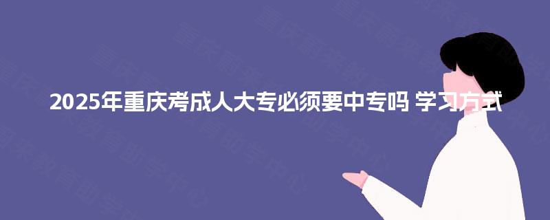 2025年重庆考成人大专必须要中专吗 学习方式