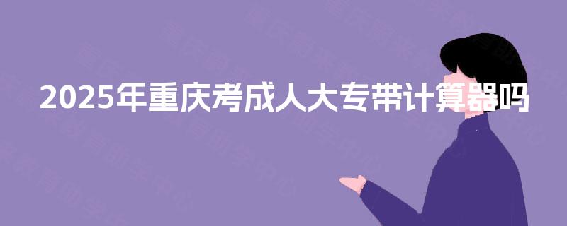 2025年重庆考成人大专带计算器吗 2025年重庆考成人大专带计算器吗