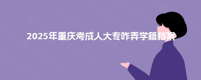 2025年重庆考成人大专咋弄学籍档案