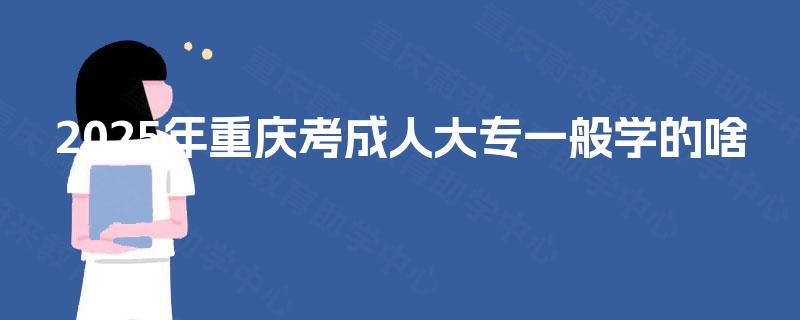2025年重庆考成人大专一般学的啥
