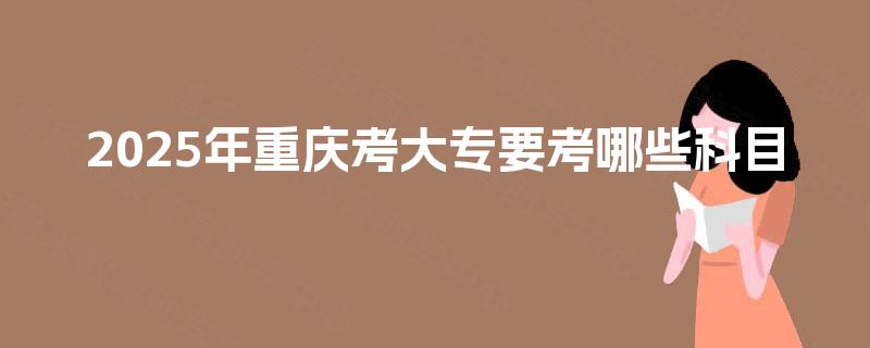 2025年重庆考大专要考哪些科目