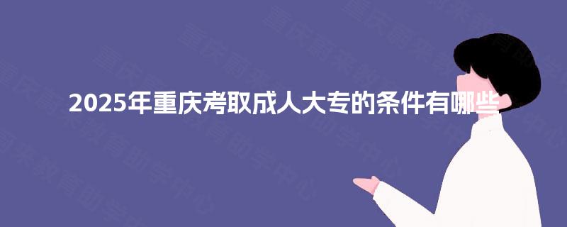 2025年重庆考取成人大专的条件有哪些