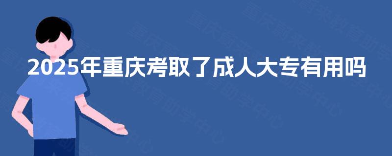 2025年重庆考取了成人大专有用吗