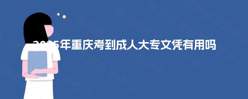 2025年重庆考到成人大专文凭有用吗 2025年重庆考到成人大专文凭有用吗