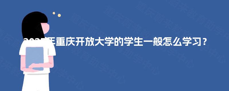 2025年重庆开放大学的学生一般怎么学习? 2025年重庆开放大学的学生一般怎么学习?