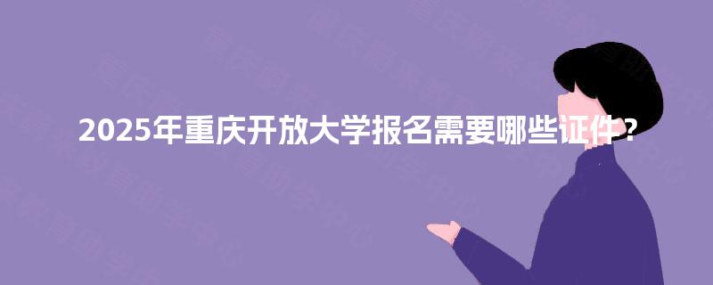2025年重庆开放大学报名需要哪些证件？