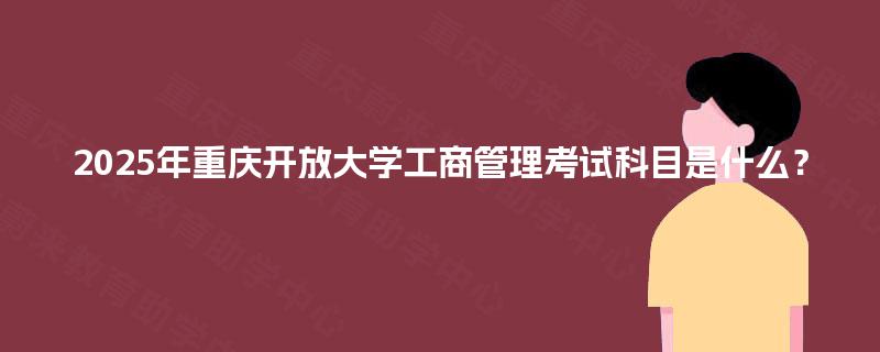 2025年重庆开放大学工商管理考试科目是什么? 2025年重庆开放大学工商管理考试科目是什么?