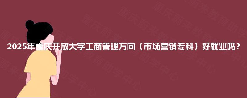 2025年重庆开放大学工商管理方向（市场营销专科）好就业吗？
