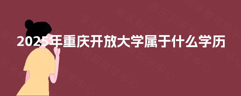 2025年重庆开放大学属于什么学历 2025年重庆开放大学属于什么学历