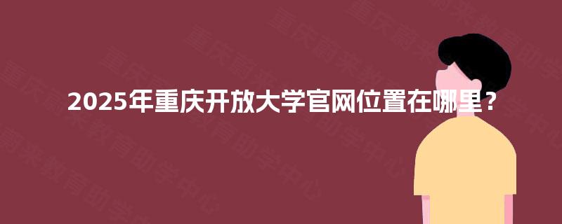 2025年重庆开放大学官网位置在哪里？
