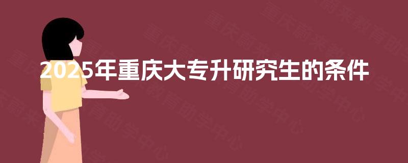 2025年重庆大专升研究生的条件