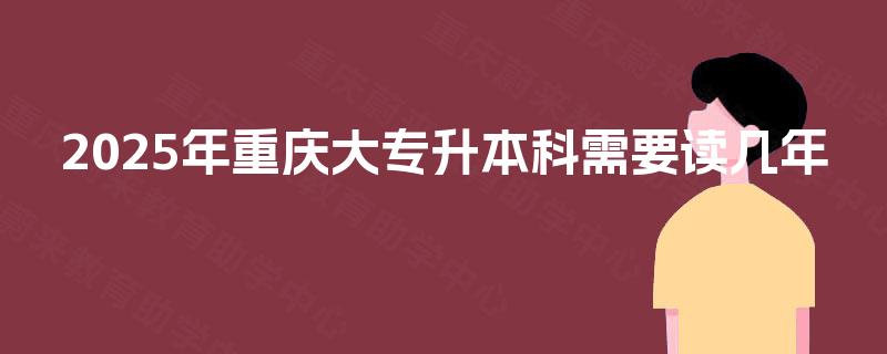 2025年重庆大专升本科需要读几年