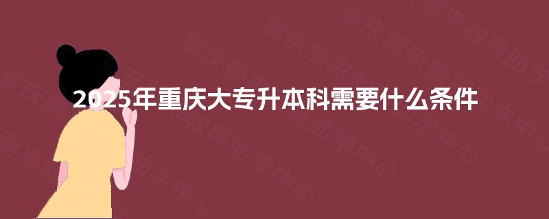 2025年重庆大专升本科需要什么条件