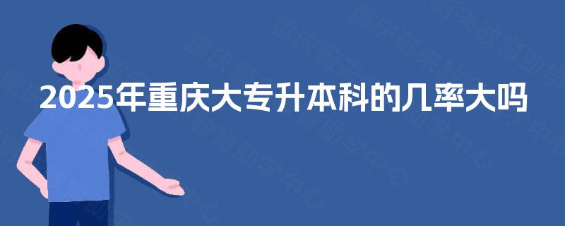 2025年重庆大专升本科的几率大吗