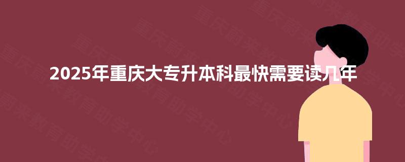 2025年重庆大专升本科最快需要读几年