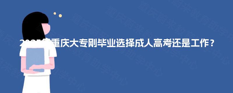 2025年重庆大专刚毕业选择成人高考还是工作? 2025年重庆大专刚毕业选择成人高考还是工作?